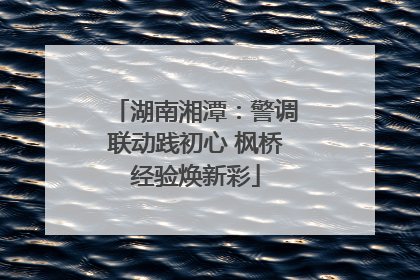 湖南湘潭：警调联动践初心 枫桥经验焕新彩