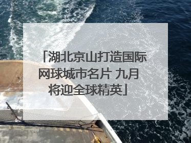 湖北京山打造国际网球城市名片 九月将迎全球精英