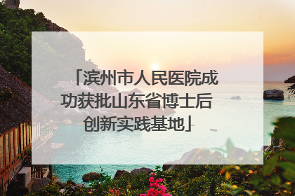 滨州市人民医院成功获批山东省博士后创新实践基地
