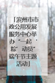 滨州市市政公用发展服务中心举办“一起‘粽’动员”端午节主题活动