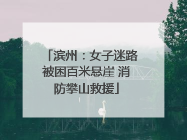 滨州：女子迷路被困百米悬崖 消防攀山救援