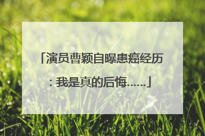 演员曹颖自曝患癌经历：我是真的后悔……