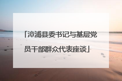 漳浦县委书记与基层党员干部群众代表座谈
