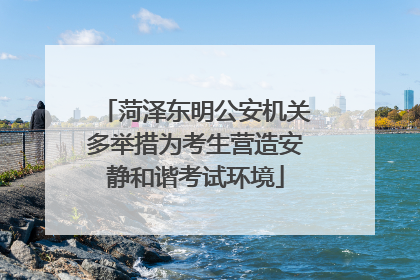 菏泽东明公安机关多举措为考生营造安静和谐考试环境