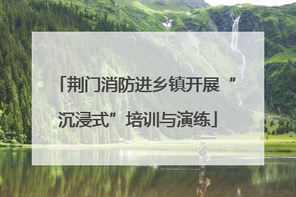 荆门消防进乡镇开展“沉浸式”培训与演练