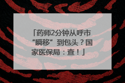 药师2分钟从呼市“瞬移”到包头？国家医保局：查！
