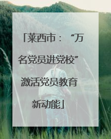 莱西市：“万名党员进党校” 激活党员教育新动能