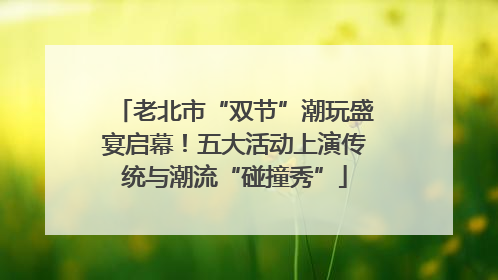 老北市“双节”潮玩盛宴启幕！五大活动上演传统与潮流“碰撞秀”