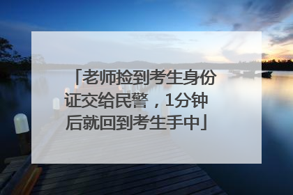 老师捡到考生身份证交给民警，1分钟后就回到考生手中