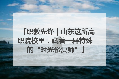 职教先锋｜山东这所高职院校里，藏着一群特殊的“时光修复师”