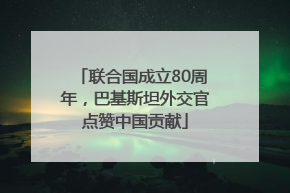 联合国成立80周年，巴基斯坦外交官点赞中国贡献