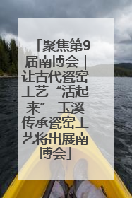 聚焦第9届南博会｜让古代瓷窑工艺“活起来” 玉溪传承瓷窑工艺将出展南博会