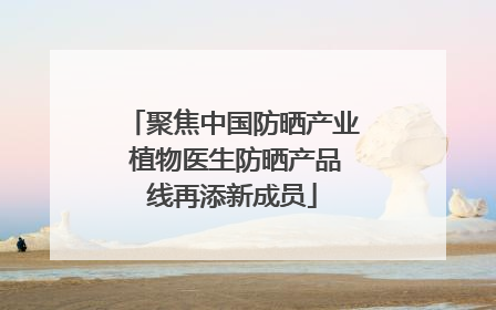 聚焦中国防晒产业 植物医生防晒产品线再添新成员
