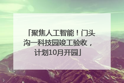 聚焦人工智能！门头沟一科技园竣工验收，计划10月开园