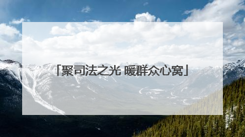 聚司法之光 暖群众心窝