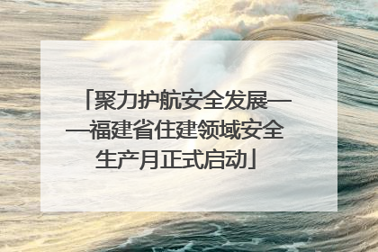 聚力护航安全发展——福建省住建领域安全生产月正式启动