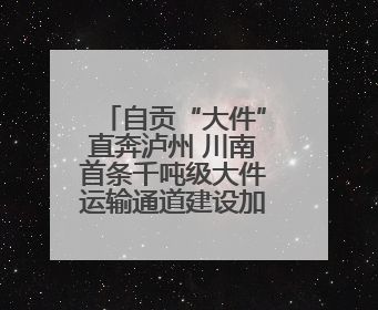 自贡“大件”直奔泸州 川南首条千吨级大件运输通道建设加速推进