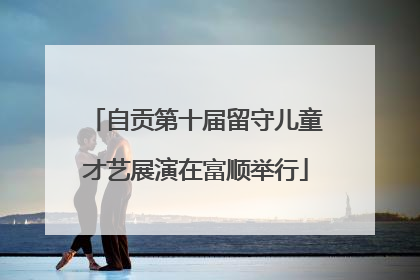 自贡第十届留守儿童才艺展演在富顺举行