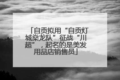 自贡拟用“自贡灯城燊龙队”征战“川超”，起名的是美发用品店销售员