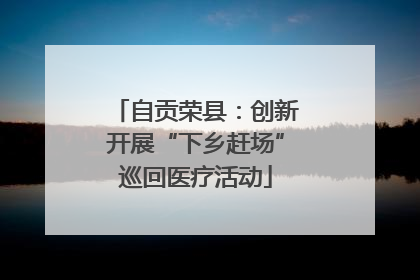 自贡荣县：创新开展“下乡赶场”巡回医疗活动