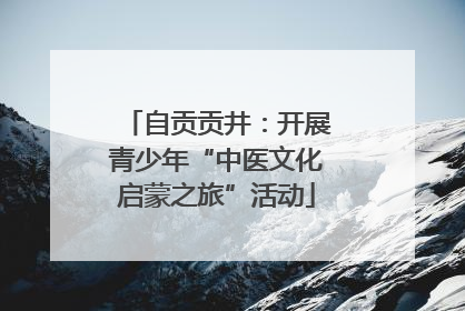 自贡贡井：开展青少年“中医文化启蒙之旅”活动