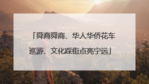 舜裔舜商、华人华侨花车巡游、文化踩街点亮宁远