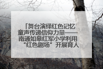 舞台演绎红色记忆 童声传递信仰力量——南通如皋红军小学利用“红色剧场”开展育人实践活动纪实