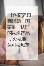色斑界超强辅助：国家唯一认证的祛斑产品，央视唯一认可祛斑霜