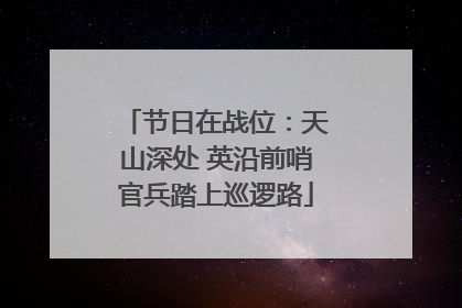 节日在战位：天山深处 英沿前哨官兵踏上巡逻路