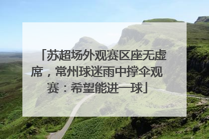 苏超场外观赛区座无虚席，常州球迷雨中撑伞观赛：希望能进一球