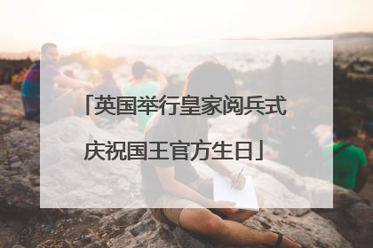 英国举行皇家阅兵式庆祝国王官方生日