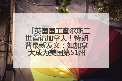 英国国王查尔斯三世首访加拿大！特朗普最新发文：如加拿大成为美国第51州可免费用“金穹”