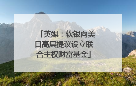 英媒：软银向美日高层提议设立联合主权财富基金