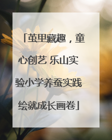 茧里藏趣，童心创艺 乐山实验小学养蚕实践绘就成长画卷