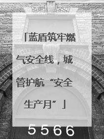 蓝盾筑牢燃气安全线，城管护航“安全生产月”