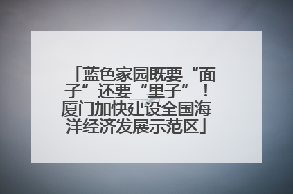 蓝色家园既要“面子”还要“里子”！厦门加快建设全国海洋经济发展示范区