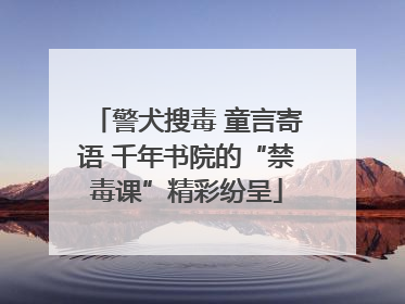 警犬搜毒 童言寄语 千年书院的“禁毒课”精彩纷呈