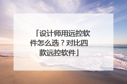 设计师用远控软件怎么选？对比四款远控软件