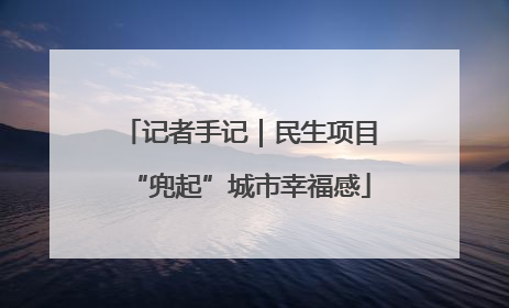 记者手记｜民生项目“兜起”城市幸福感