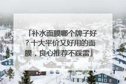 补水面膜哪个牌子好？十大平价又好用的面膜，良心推荐不踩雷