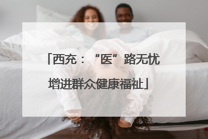 西充：“医”路无忧 增进群众健康福祉