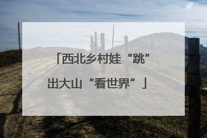 西北乡村娃“跳”出大山“看世界”