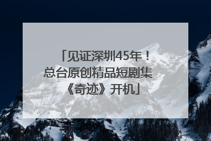 见证深圳45年！总台原创精品短剧集《奇迹》开机
