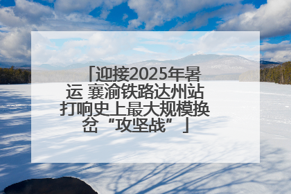 迎接2025年暑运 襄渝铁路达州站打响史上最大规模换岔“攻坚战”