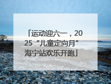 运动迎六一，2025“儿童定向月”海宁站欢乐开跑