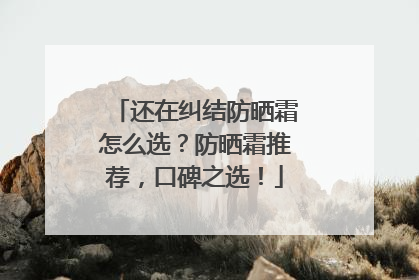 还在纠结防晒霜怎么选？防晒霜推荐，口碑之选！