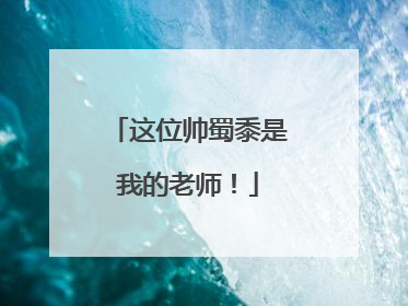 这位帅蜀黍是我的老师！