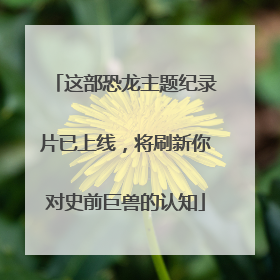 这部恐龙主题纪录片已上线，将刷新你对史前巨兽的认知