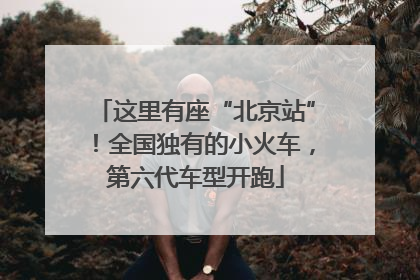 这里有座“北京站”！全国独有的小火车，第六代车型开跑
