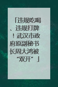违规吃喝、违规打牌！武汉市政府原副秘书长周大鸿被“双开”